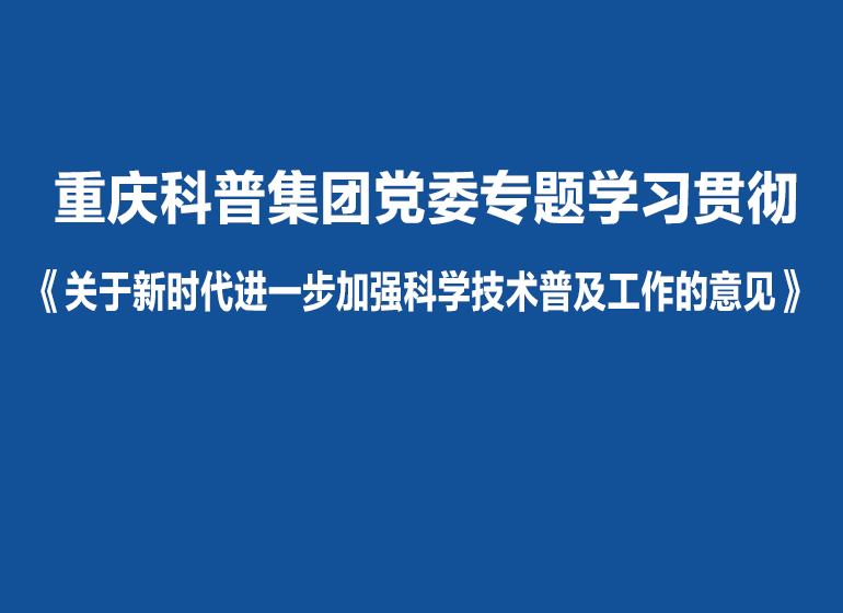 重庆科普集团党委专题学习贯彻《关于新时代进一步加强科学技术普及工作的意见》