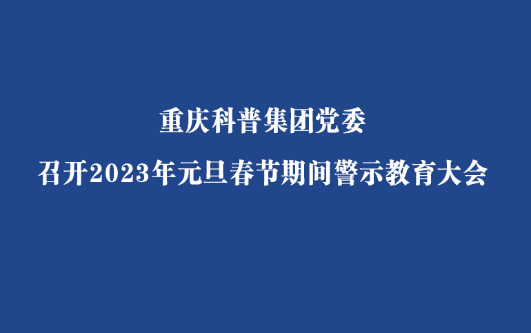 重庆科普集团党委召开2023年元旦春节期间警示教育大会